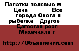 Палатки полевые м-30 › Цена ­ 79 000 - Все города Охота и рыбалка » Другое   . Дагестан респ.,Махачкала г.